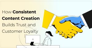 How Consistent Content Creation Builds Trust and Customer Loyalty